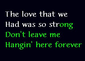 The love that we
Had was so strong

Don't leave me
Hangin' here forever