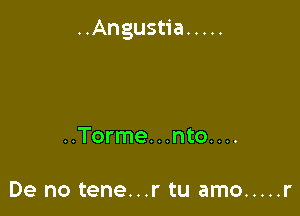 ..Angustia .....

..Torme. . .nto. . ..

De no tene...r tu amo ..... r