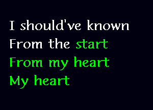 I should've known
From the start

From my heart
My heart