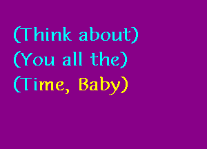 (Think about)
(You all the)

(Time, Baby)