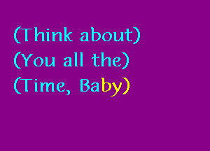 (Think about)
(You all the)

(Time, Baby)