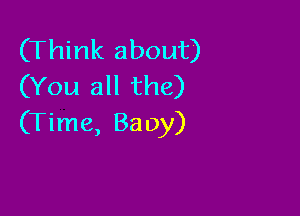 (Think about)
(You all the)

(Time, Ba 0y)
