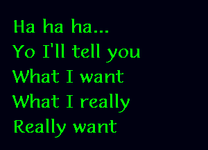 Ha ha ha...
Yo I'll tell you

What I want
What I really

Really want