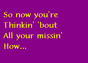 So now you're
Thinkin' 'bout

All your missin'
How...