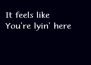 It feels like
You're lyin' here