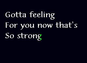 Gotta feeling
For you now that's

50 strong