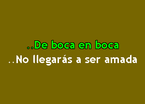 ..De boca en boca

..No llegaras a ser amada