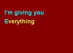 I'm giving you
Everything