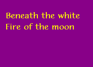 Beneath the white
Fire of the moon