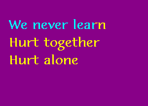 We never learn
Hurt together

Hurt alone