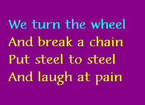 We turn the wheel
And break a chain
Put steel to steel

And laugh at pain