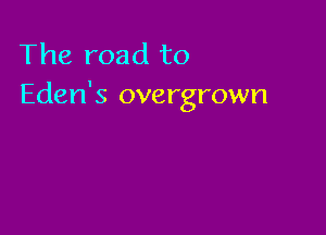 The road to
Eden's overgrown