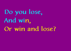 Do you lose,
And win,

Or win and lose?