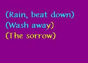 (Rain, beat down)
(Wash away)

(The sorrow)