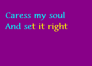 Caress my soul
And set it right