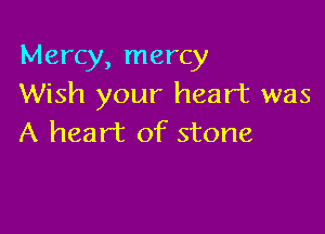 Mercy, mercy
Wish your heart was

A heart of stone