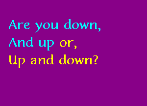 Are you down,
And up or,

Up and down?