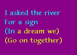 I asked the river
For a sign

(In a dream we)
(Go on together)