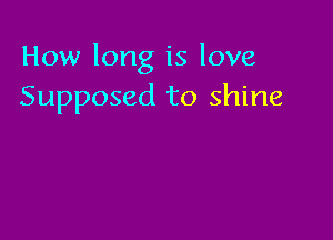 How long is love
Supposed to shine