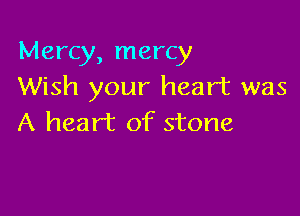 Mercy, mercy
Wish your heart was

A heart of stone