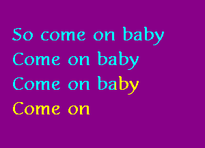 So come on baby
Come on baby

Come on baby
Come on