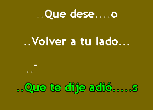 ..Que dese....o

..Volver a tu lado...

..Que te dije adic') ..... s