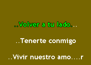 ..Volver a tu lado...

..Tenerte conmigo

..Vivir nuestro amo....r