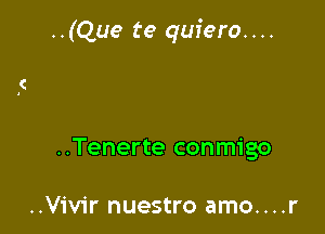 ..(Que te quiero. . ..

..Tenerte conmigo

..Vivir nuestro amo....r