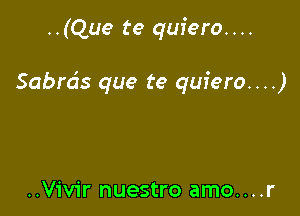 ..(Que te quiero. . ..

Sabrds que te quiero...)

..Vivir nuestro amo....r