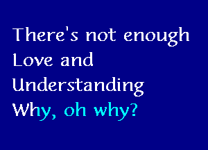 There's not enough
Love and

Understanding
Why, oh why?