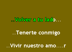 ..Volver a tu lado...

..Tenerte conmigo

..Vivir nuestro amo....r