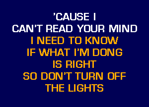 'CAUSE I
CAN'T READ YOUR MIND
I NEED TO KNOW
IF WHAT I'M DONG
IS RIGHT
SO DON'T TURN OFF
THE LIGHTS