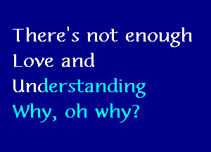 There's not enough
Love and

Understanding
Why, oh why?