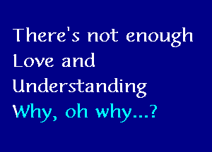 There's not enough
Love and

Understanding
Why, oh why...?