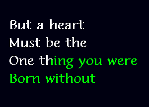 But a heart
Must be the

One thing you were
Born without