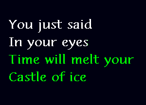 You just said
In your eyes

Time will melt your
Castle of ice