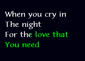 When you cry in
The night

For the love that
You need