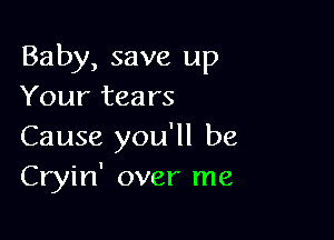 Baby, save up
Your tears

Cause you'll be
Cryin' over me