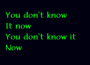 You don't know
It now

You don't know it
Now