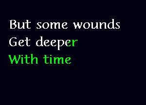 But some wounds
Get deeper

With time