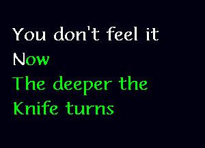 You don't feel it
Now

The deeper the
Knife turns