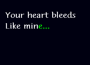 Your heart bleeds
Like mine...