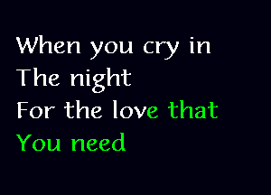 When you cry in
The night

For the love that
You need