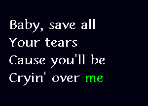 Baby, save all
Your tears

Cause you'll be
Cryin' over me