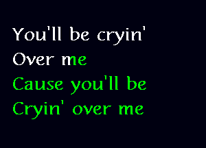 You'll be cryin'
Over me

Cause you'll be
Cryin' over me