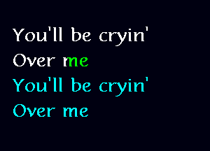 You'll be cryin'
Over me

You'll be cryin'
Over me