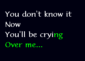 You don't know it
Now

You'll be crying
Over me...
