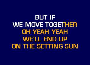 BUT IF
WE MOVE TOGETHER
OH YEAH YEAH
WELL END UP
ON THE SETTING SUN