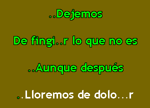 ..Dejemos

De fingi..r lo que no es

..Aunque despue's

..Lloremos de dolo...r