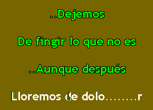 ..Dejemos

De fingir lo que no es

..Aunque despue's

Lloremos de dolo ........ r